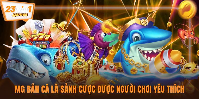 MG bắn cá là sảnh cược được người chơi yêu thích