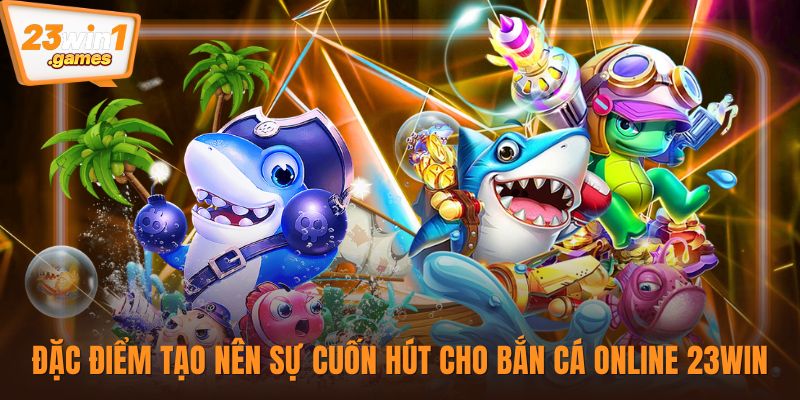 Đặc điểm tạo nên sự cuốn hút cho bắn cá online 23win