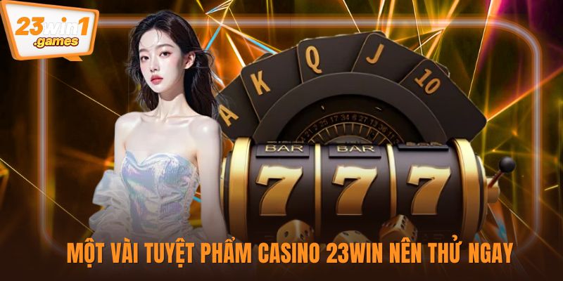 Một vài tuyệt phẩm casino 23win nên thử ngay