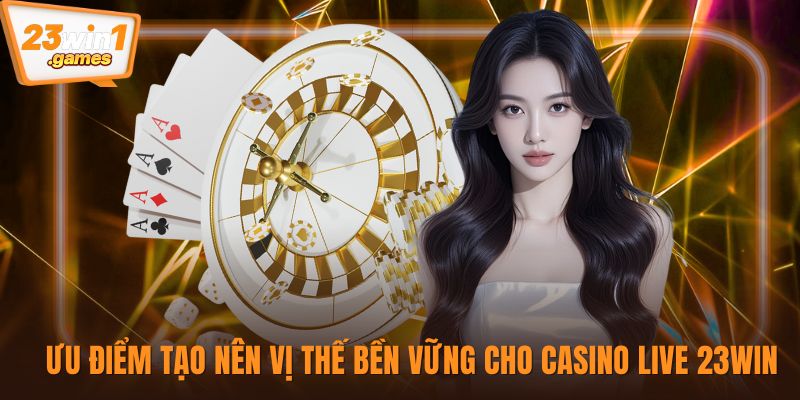 Ưu điểm tạo nên vị thế bền vững cho casino live 23win