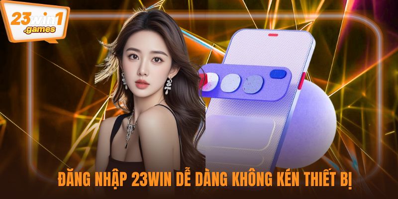 Đăng nhập 23win dễ dàng không kén thiết bị