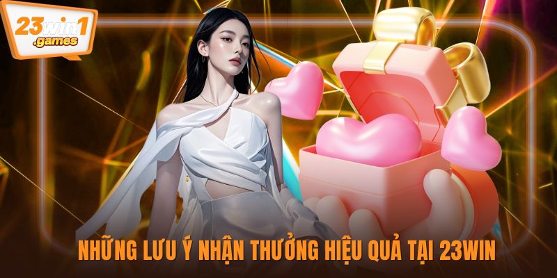 Những lưu ý nhận thưởng hiệu quả tại 23win