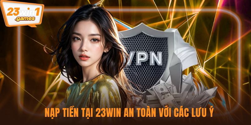 Nạp tiền tại 23win an toàn với các lưu ý