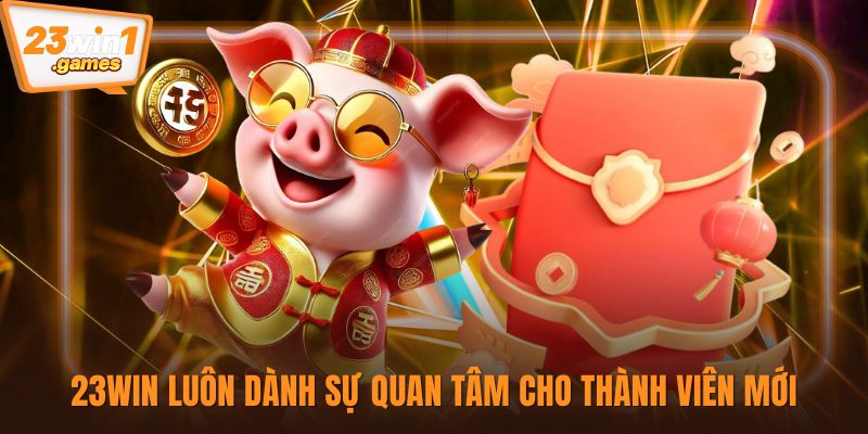 23win luôn dành sự quan tâm cho thành viên mới